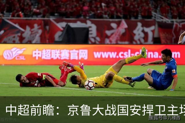中超前瞻：京鲁大战国安捍卫主场不败 申花乘胜追击