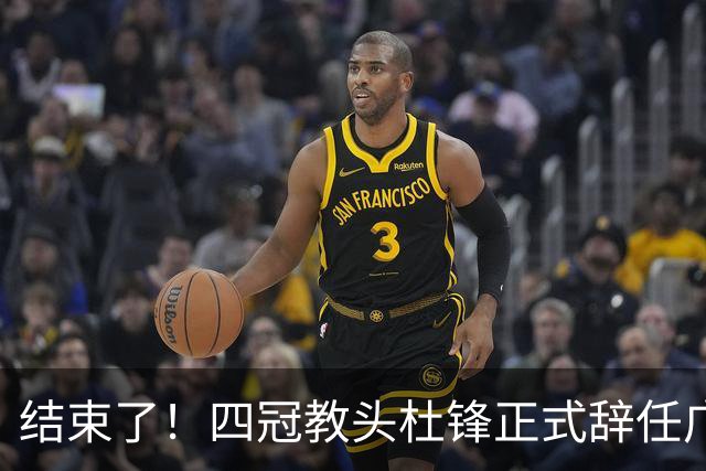 结束了！四冠教头杜锋正式辞任广东队主帅