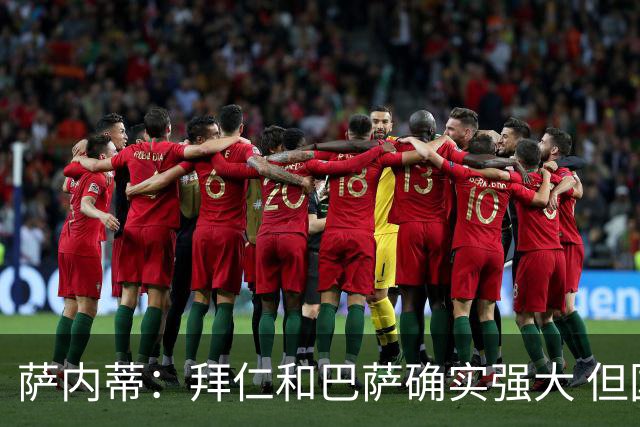 萨内蒂：拜仁和巴萨确实强大 但国米不会惧怕他们