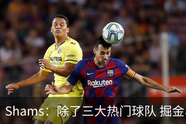 Shams：除了三大热门球队 掘金马刺尼克斯等队也有可能半路杀出