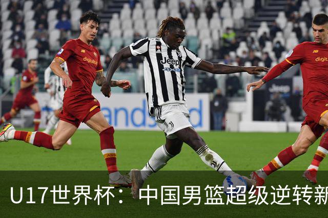 U17世界杯：中国男篮超级逆转新西兰 张淳智24+6三分吕飞燕20分